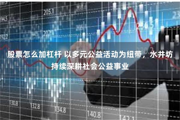 股票怎么加杠杆 以多元公益活动为纽带，水井坊持续深耕社会公益事业