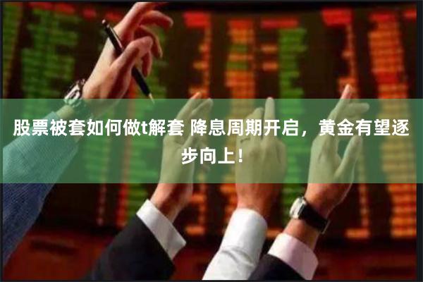 股票被套如何做t解套 降息周期开启，黄金有望逐步向上！