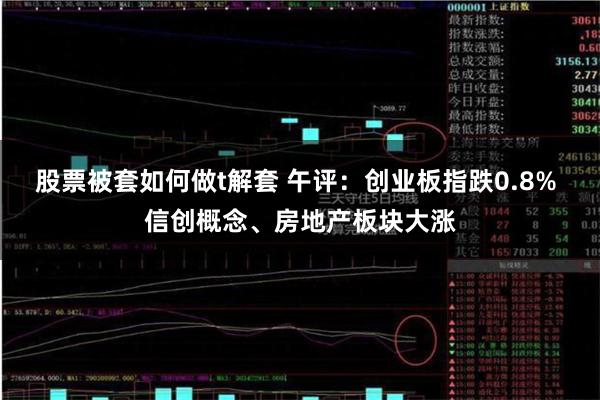 股票被套如何做t解套 午评：创业板指跌0.8% 信创概念、房地产板块大涨