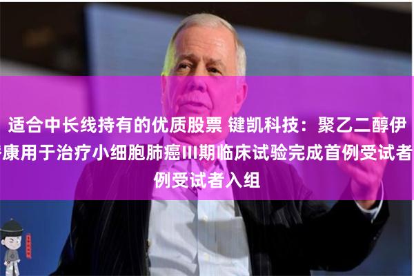 适合中长线持有的优质股票 键凯科技：聚乙二醇伊立替康用于治疗小细胞肺癌III期临床试验完成首例受试者入组