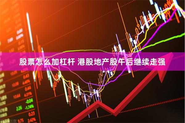 股票怎么加杠杆 港股地产股午后继续走强