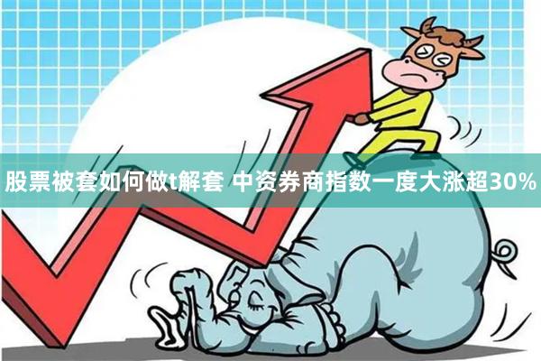 股票被套如何做t解套 中资券商指数一度大涨超30%