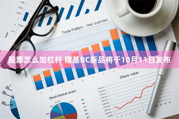 股票怎么加杠杆 隆基BC新品将于10月11日发布