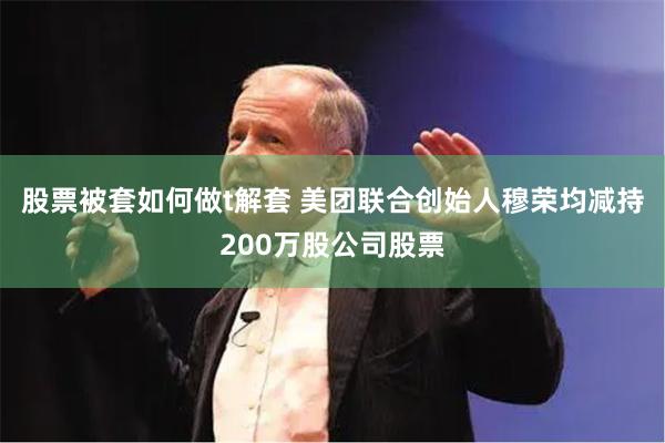 股票被套如何做t解套 美团联合创始人穆荣均减持200万股公司股票