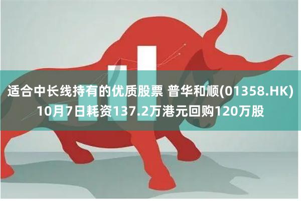 适合中长线持有的优质股票 普华和顺(01358.HK)10月7日耗资137.2万港元回购120万股