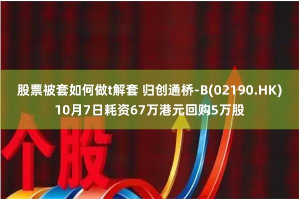 股票被套如何做t解套 归创通桥-B(02190.HK)10月7日耗资67万港元回购5万股