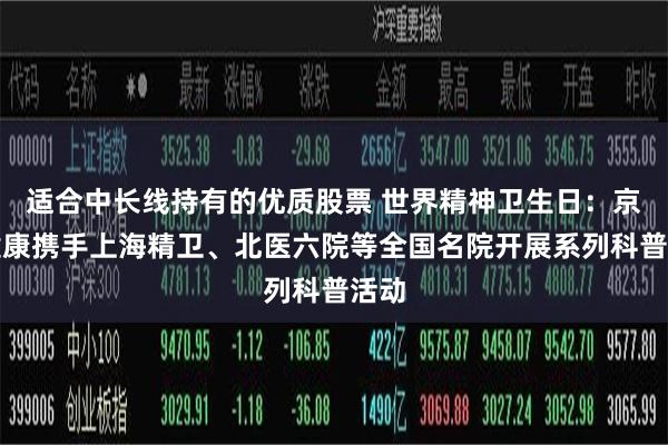 适合中长线持有的优质股票 世界精神卫生日：京东健康携手上海精卫、北医六院等全国名院开展系列科普活动