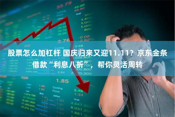 股票怎么加杠杆 国庆归来又迎11.11？京东金条借款“利息八折”，帮你灵活周转
