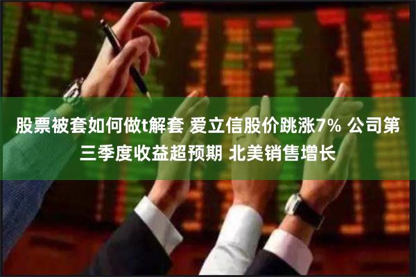 股票被套如何做t解套 爱立信股价跳涨7% 公司第三季度收益超预期 北美销售增长