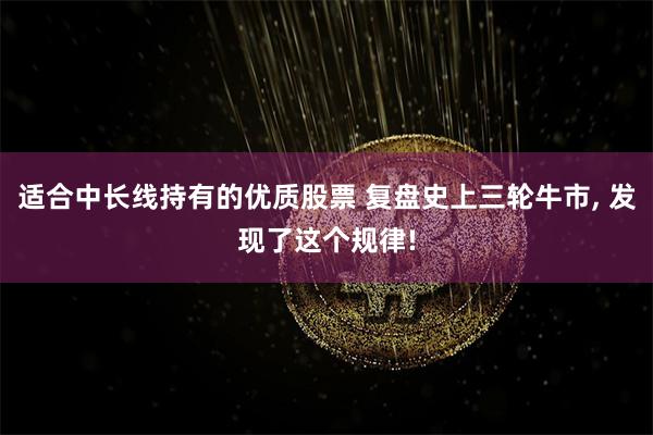适合中长线持有的优质股票 复盘史上三轮牛市, 发现了这个规律!
