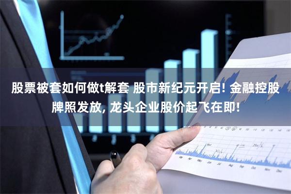 股票被套如何做t解套 股市新纪元开启! 金融控股牌照发放, 龙头企业股价起飞在即!