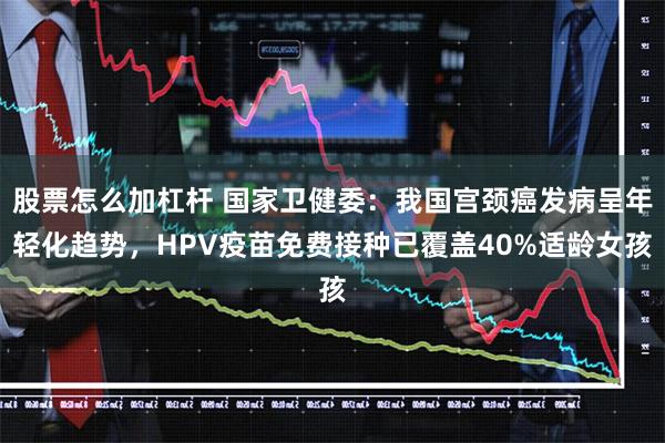 股票怎么加杠杆 国家卫健委：我国宫颈癌发病呈年轻化趋势，HPV疫苗免费接种已覆盖40%适龄女孩