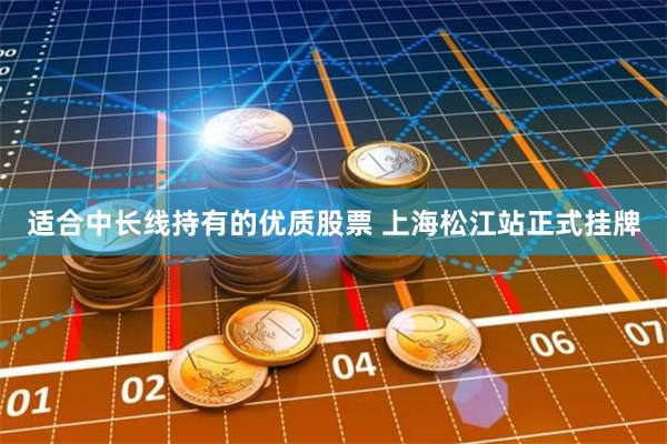 适合中长线持有的优质股票 上海松江站正式挂牌