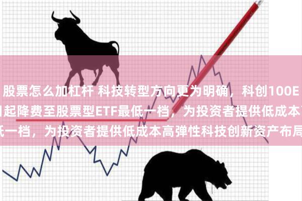 股票怎么加杠杆 科技转型方向更为明确，科创100ETF(588190)10月21日起降费至股票型ETF最低一档，为投资者提供低成本高弹性科技创新资产布局工具