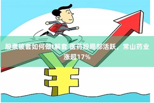 股票被套如何做t解套 医药股局部活跃，常山药业涨超17%