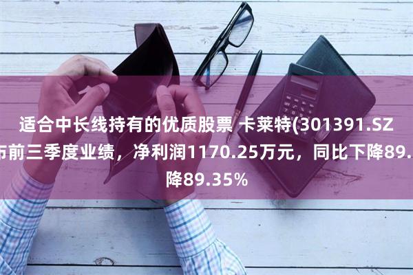 适合中长线持有的优质股票 卡莱特(301391.SZ)发布前三季度业绩，净利润1170.25万元，同比下降89.35%