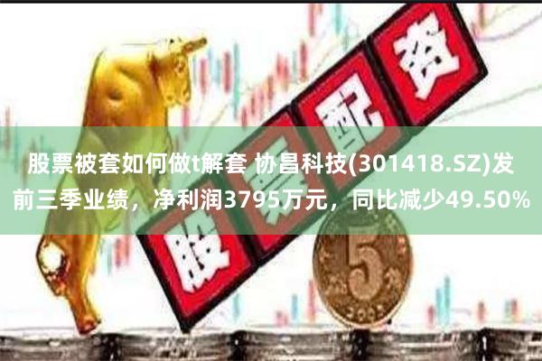 股票被套如何做t解套 协昌科技(301418.SZ)发前三季业绩，净利润3795万元，同比减少49.50%