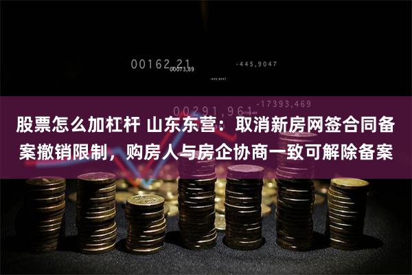 股票怎么加杠杆 山东东营：取消新房网签合同备案撤销限制，购房人与房企协商一致可解除备案