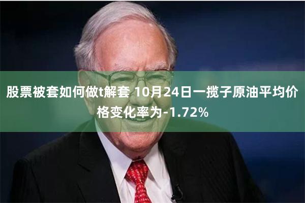 股票被套如何做t解套 10月24日一揽子原油平均价格变化率为-1.72%