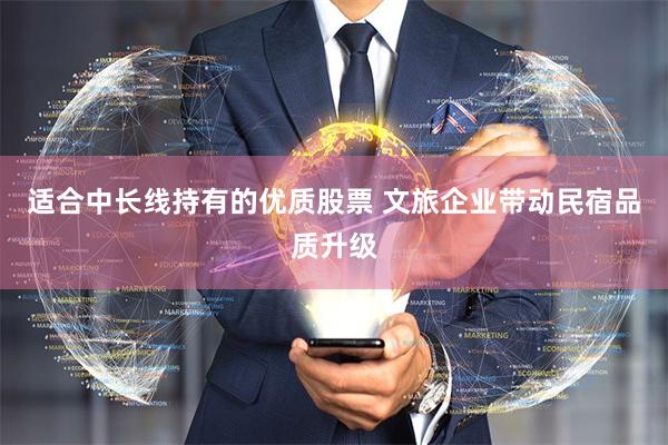 适合中长线持有的优质股票 文旅企业带动民宿品质升级