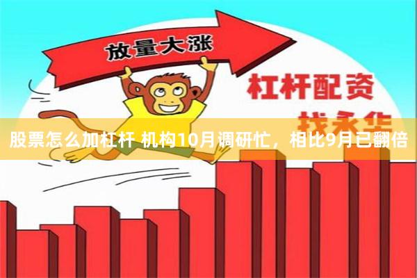 股票怎么加杠杆 机构10月调研忙，相比9月已翻倍