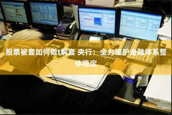 股票被套如何做t解套 央行：全力维护金融体系整体稳定