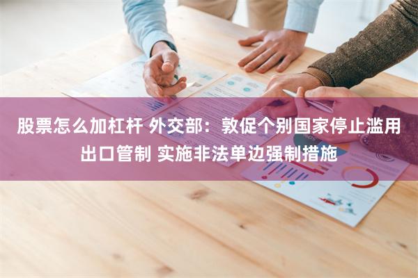 股票怎么加杠杆 外交部：敦促个别国家停止滥用出口管制 实施非法单边强制措施