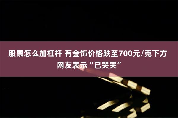 股票怎么加杠杆 有金饰价格跌至700元/克下方 网友表示“已哭哭”