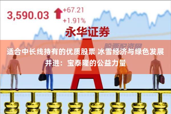 适合中长线持有的优质股票 冰雪经济与绿色发展并进：宝泰隆的公益力量