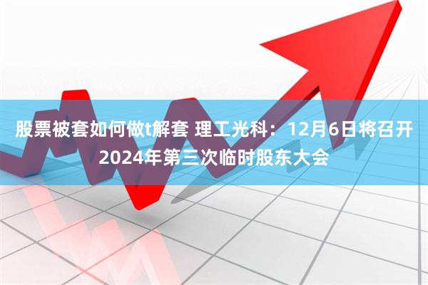 股票被套如何做t解套 理工光科：12月6日将召开2024年第三次临时股东大会