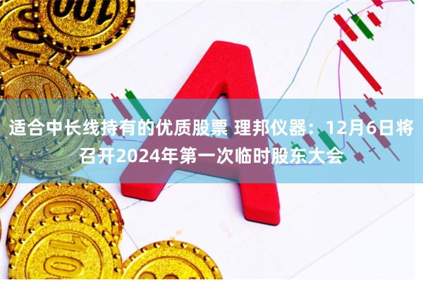 适合中长线持有的优质股票 理邦仪器：12月6日将召开2024年第一次临时股东大会