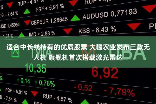 适合中长线持有的优质股票 大疆农业发布三款无人机 旗舰机首次搭载激光雷达