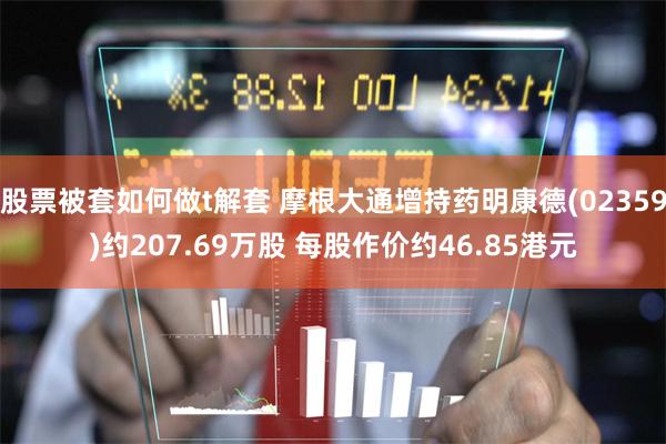 股票被套如何做t解套 摩根大通增持药明康德(02359)约207.69万股 每股作价约46.85港元