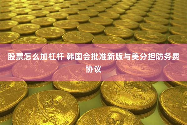 股票怎么加杠杆 韩国会批准新版与美分担防务费协议