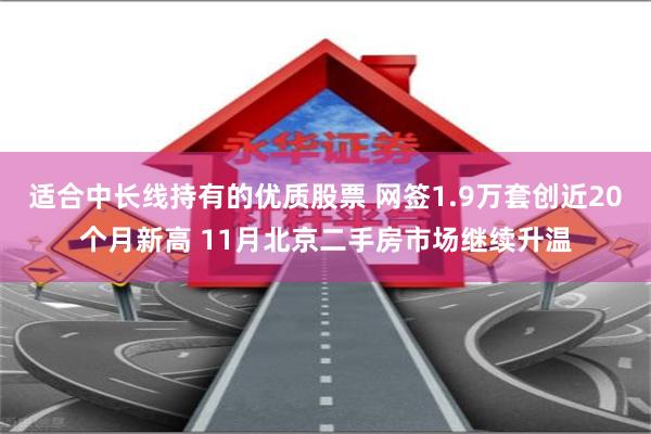 适合中长线持有的优质股票 网签1.9万套创近20个月新高 11月北京二手房市场继续升温