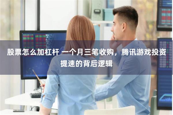 股票怎么加杠杆 一个月三笔收购，腾讯游戏投资提速的背后逻辑