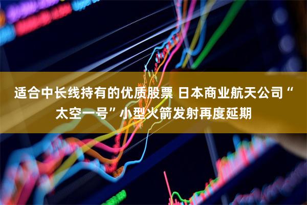 适合中长线持有的优质股票 日本商业航天公司“太空一号”小型火箭发射再度延期
