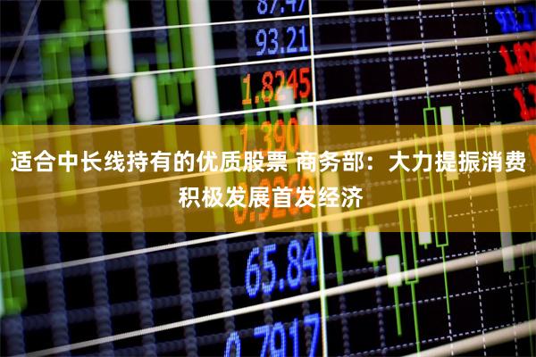 适合中长线持有的优质股票 商务部：大力提振消费 积极发展首发经济