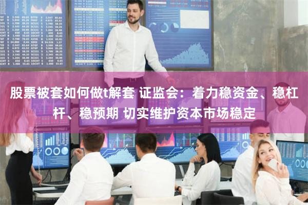 股票被套如何做t解套 证监会：着力稳资金、稳杠杆、稳预期 切实维护资本市场稳定