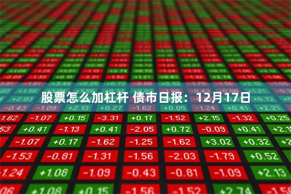 股票怎么加杠杆 债市日报：12月17日