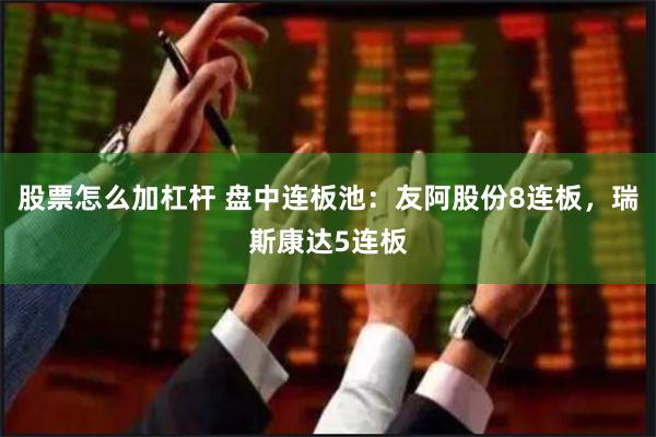股票怎么加杠杆 盘中连板池：友阿股份8连板，瑞斯康达5连板
