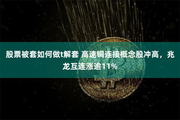 股票被套如何做t解套 高速铜连接概念股冲高，兆龙互连涨逾11%