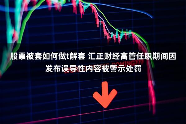 股票被套如何做t解套 汇正财经高管任职期间因发布误导性内容被警示处罚