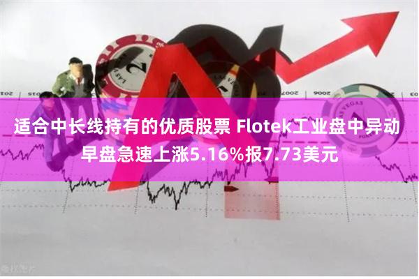 适合中长线持有的优质股票 Flotek工业盘中异动 早盘急速上涨5.16%报7.73美元