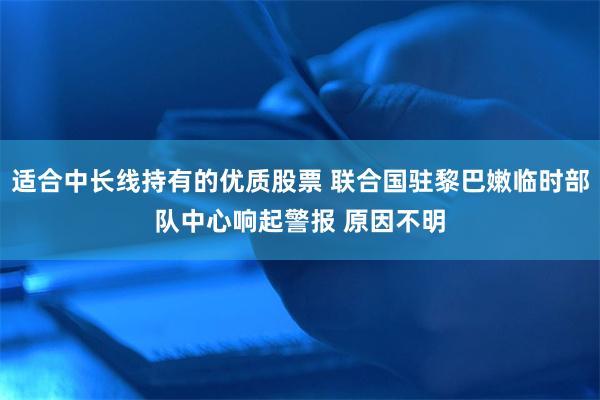 适合中长线持有的优质股票 联合国驻黎巴嫩临时部队中心响起警报 原因不明