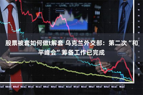 股票被套如何做t解套 乌克兰外交部：第二次“和平峰会”筹备工作已完成