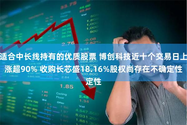 适合中长线持有的优质股票 博创科技近十个交易日上涨超90% 收购长芯盛18.16%股权尚存在不确定性
