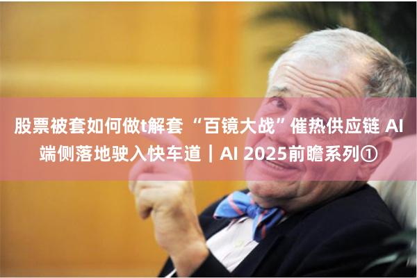 股票被套如何做t解套 “百镜大战”催热供应链 AI端侧落地驶入快车道｜AI 2025前瞻系列①