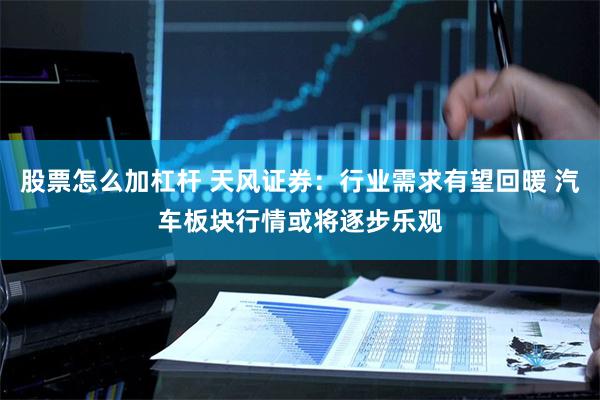 股票怎么加杠杆 天风证券：行业需求有望回暖 汽车板块行情或将逐步乐观