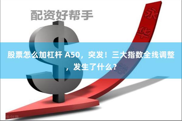 股票怎么加杠杆 A50，突发！三大指数全线调整，发生了什么？